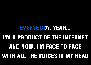 EVERYBODY, YEAH...
I'M A PRODUCT OF THE INTERNET
AND HOW, I'M FACE TO FACE
WITH ALL THE VOICES IN MY HEAD