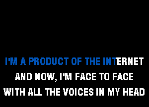 I'M A PRODUCT OF THE INTERNET
AND HOW, I'M FACE TO FACE
WITH ALL THE VOICES IN MY HEAD