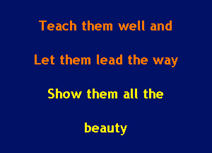 Teach them well and

Let them lead the way

Show them all the

beauty
