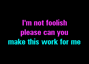 I'm not foolish

please can you
make this work for me