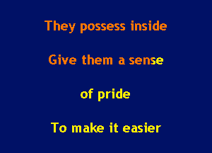 They possess inside

Give them a sense
of pride

To make it easier