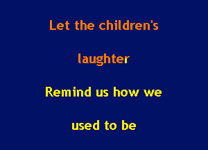 Let the children's

laughter

Remind us how we

used to be