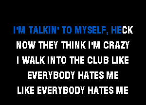 I'M TALKIH' T0 MYSELF, HECK
HOW THEY THINK I'M CRAZY
I WALK INTO THE CLUB LIKE

EVERYBODY HATES ME
LIKE EVERYBODY HATES ME