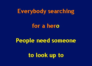 Everybody searching

for a hero

People need someone

to look up to