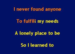 I never found anyone

To fulfill my needs
A lonely place to be

So I learned to