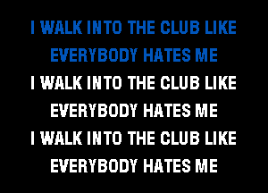 I WALK INTO THE CLUB LIKE
EVERYBODY HATES ME

I WALK INTO THE CLUB LIKE
EVERYBODY HATES ME

I WALK INTO THE CLUB LIKE
EVERYBODY HATES ME