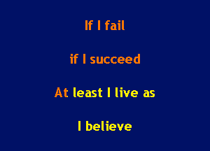 If I fail

if I succeed

At least I live as

I believe