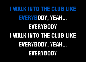 I WALK INTO THE CLUB LIKE
EVERYBODY, YEAH...
EVERYBODY
I WALK INTO THE CLUB LIKE
EVERYBODY, YEAH...
EVERYBODY