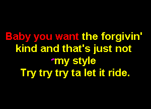 Baby you want the forgivin'
kind and that's just not

'my style
Try try try ta let it ride.