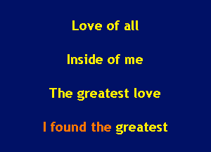 Love of all
Inside of me

The greatest love

I found the greatest