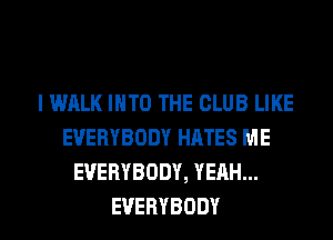 l WALK INTO THE CLUB LIKE
EVERYBODY HATES ME
EVERYBODY,YEAHu.

EVERYBODY l