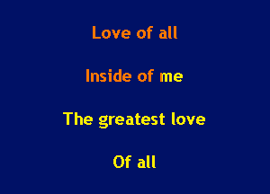 Love of all

Inside of me

The greatest love

Of all