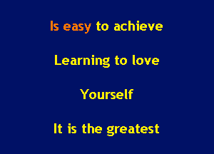 ls easy to achieve
Learning to love

Yourself

It is the greatest