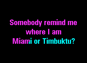 Somebody remind me

where I am
Miami or Timbuktu?