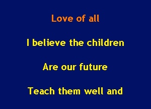 Love of all

I believe the children

Are our future

Teach them well and