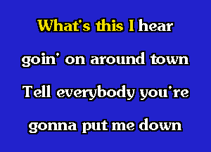 What's this I hear
goin' on around town
Tell everybody you're

gonna put me down