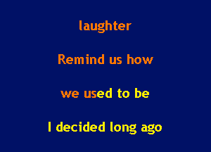 laughter
Remind us how

we used to be

I decided long ago