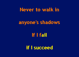 Never to walk in

anyone's shadows

If I fail

if I succeed