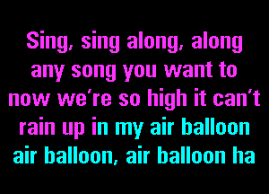 Sing, sing along, along
any song you want to
now we're so high it can't
rain up in my air balloon
air balloon, air balloon ha