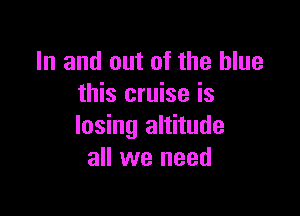 In and out of the blue
this cruise is

losing altitude
all we need