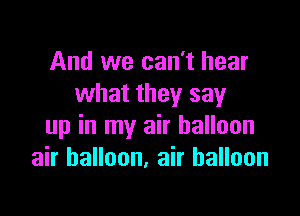 And we can't hear
what they say

up in my air balloon
air balloon, air balloon