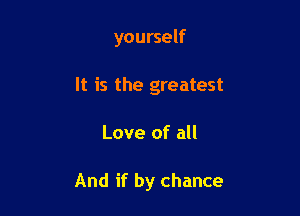 yourself

It is the greatest

Love of all

And if by chance