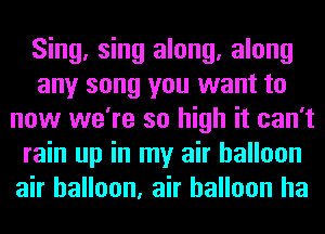 Sing, sing along, along
any song you want to
now we're so high it can't
rain up in my air balloon
air balloon, air balloon ha