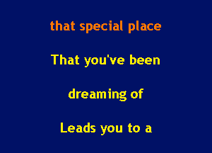 that special place

That you've been
dreaming of

Leads you to a