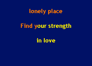 lonely place

Find your strength

in love