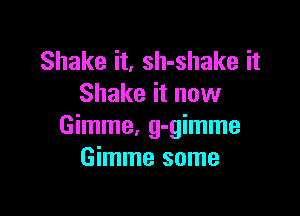 Shake it, sh-shake it
Shake it now

Gimme, g-gimme
Gimme some