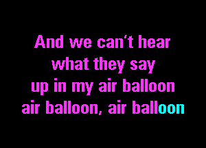 And we can't hear
what they say

up in my air balloon
air balloon, air balloon