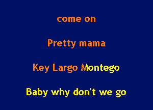 come on
Pretty mama

Key Largo Montego

Baby why don't we go