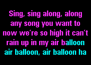 Sing, sing along, along
any song you want to
now we're so high it can't
rain up in my air balloon
air balloon, air balloon ha