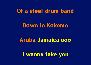 Of a steel drum band

Down in Kokomo

Aruba Jamaica 000

I wanna take you