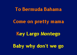 To Bermuda Bahama
Come on pretty mama

Key Largo Montego

Baby why don't we go