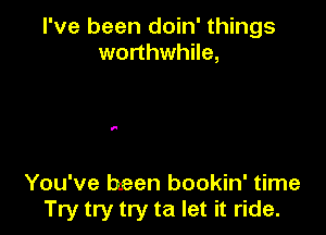 I've been doin' things
worthwhile,

You've been bookin' time
Try try try ta let it ride.