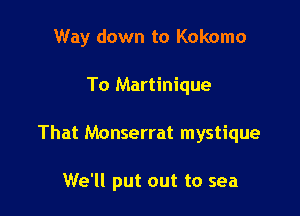 Way down to Kokomo

To Martinique
That Monserrat mystique

We'll put out to sea