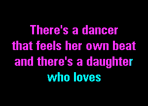 There's a dancer
that feels her own beat

and there's a daughter
who loves