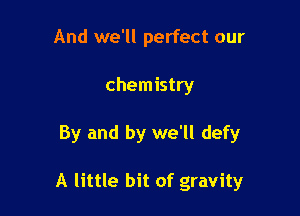 And we'll perfect our
chemistry

By and by we'll defy

A little bit of gravity