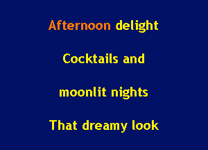 Afternoon delight
Cocktails and

moonlit nights

That dreamy look