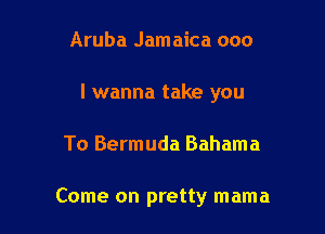 Aruba Jamaica 000
I wanna take you

To Bermuda Bahama

Come on pretty mama