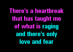 There's a heartbreak
that has taught me
of what is raging
and there's only

love and fear I