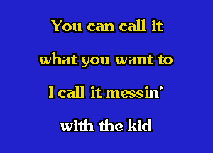 You can call it

what you want to

I call it messin'

with the kid