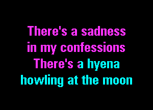 There's a sadness
in my confessions

There's a hyena
howling at the moon