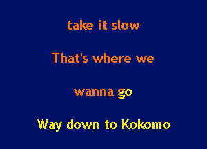 take it slow

That's where we

wanna go

Way down to Kokomo