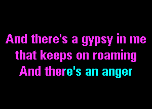 And there's a gypsy in me
that keeps on roaming
And there's an anger