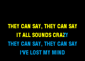 THEY CAN SAY, THEY CAN SAY
IT ALL SOUNDS CRAZY
THEY CAN SAY, THEY CAN SAY
I'VE LOST MY MIND