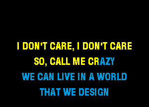 I DON'T CARE, I DON'T CARE
80, CALL ME CRAZY
WE CAN LIVE IN A WORLD
THAT WE DESIGN