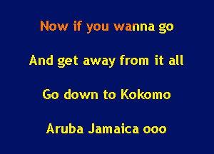 Now if you wanna go

And get away from it all

Go down to Kokomo

Aruba Jamaica ooo