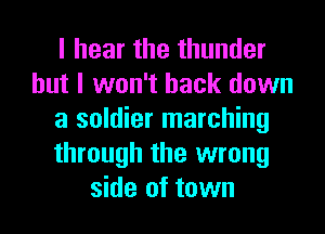 I hear the thunder
but I won't back down
a soldier marching
through the wrong
side of town